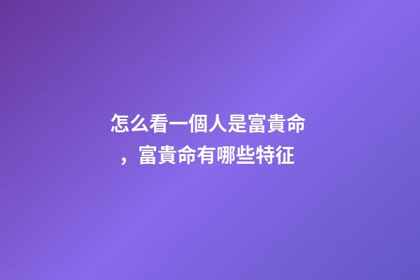 怎么看一個人是富貴命，富貴命有哪些特征